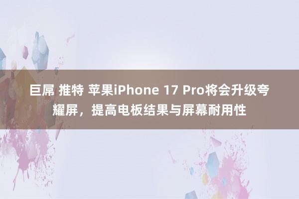 巨屌 推特 苹果iPhone 17 Pro将会升级夸耀屏，提高电板结果与屏幕耐用性
