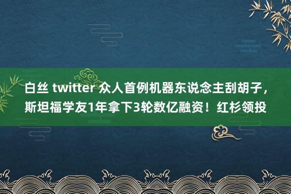白丝 twitter 众人首例机器东说念主刮胡子，斯坦福学友1年拿下3轮数亿融资！红杉领投