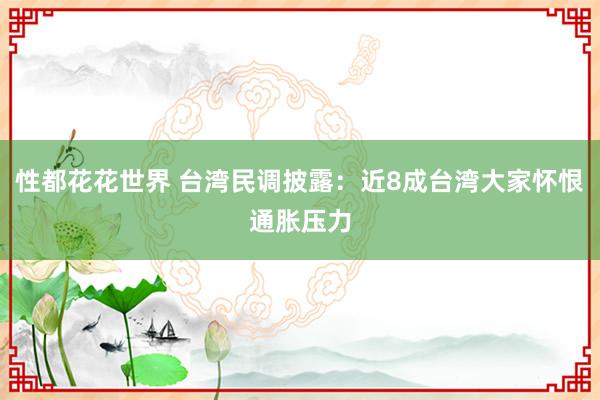 性都花花世界 台湾民调披露：近8成台湾大家怀恨通胀压力