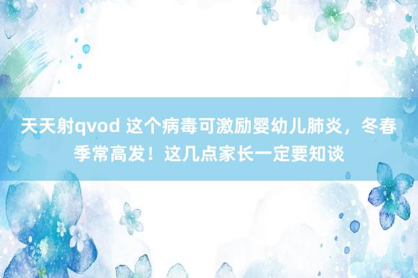 天天射qvod 这个病毒可激励婴幼儿肺炎，冬春季常高发！这几点家长一定要知谈
