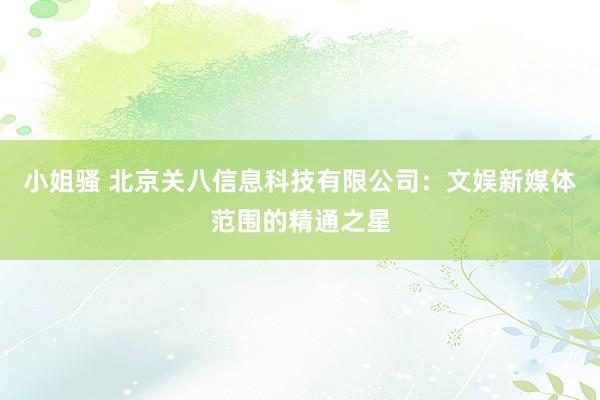 小姐骚 北京关八信息科技有限公司：文娱新媒体范围的精通之星