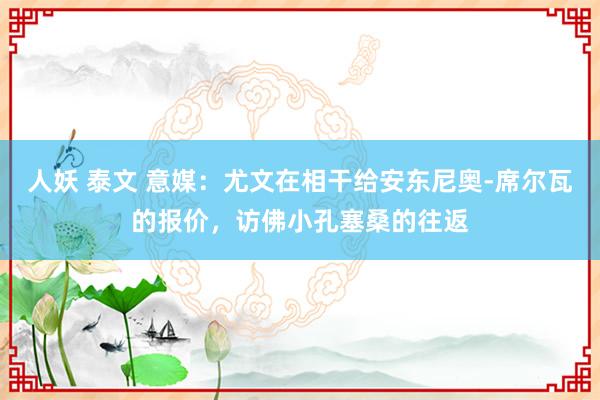 人妖 泰文 意媒：尤文在相干给安东尼奥-席尔瓦的报价，访佛小孔塞桑的往返