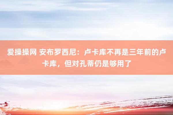 爱操操网 安布罗西尼:卢卡库不再是三年前的卢卡库,但对孔蒂仍是够用了