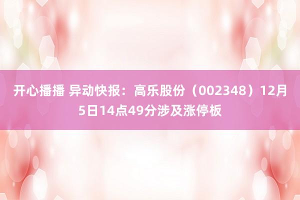 开心播播 异动快报：高乐股份（002348）12月5日14点49分涉及涨停板