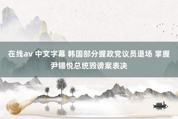 在线av 中文字幕 韩国部分握政党议员退场 掌握尹锡悦总统毁谤案表决