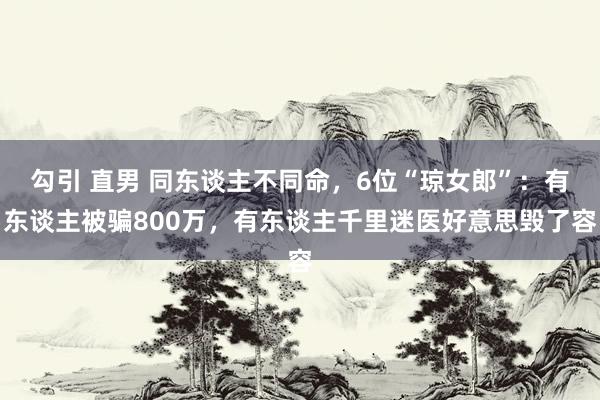 勾引 直男 同东谈主不同命，6位“琼女郎”：有东谈主被骗800万，有东谈主千里迷医好意思毁了容