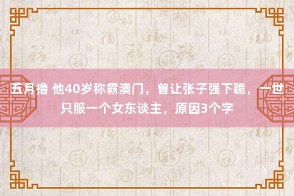五月撸 他40岁称霸澳门，曾让张子强下跪，一世只服一个女东谈主，原因3个字