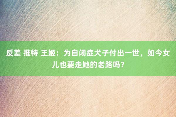 反差 推特 王姬：为自闭症犬子付出一世，如今女儿也要走她的老路吗？