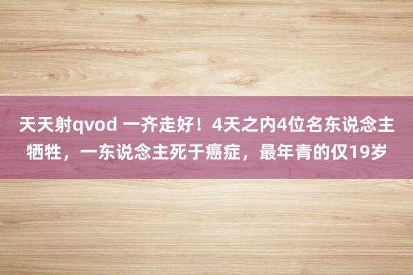 天天射qvod 一齐走好！4天之内4位名东说念主牺牲，一东说念主死于癌症，最年青的仅19岁