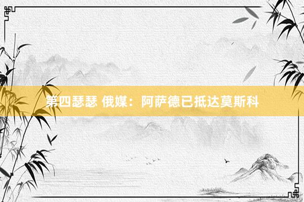 第四瑟瑟 俄媒：阿萨德已抵达莫斯科