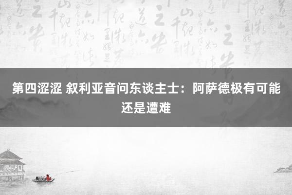 第四涩涩 叙利亚音问东谈主士：阿萨德极有可能还是遭难