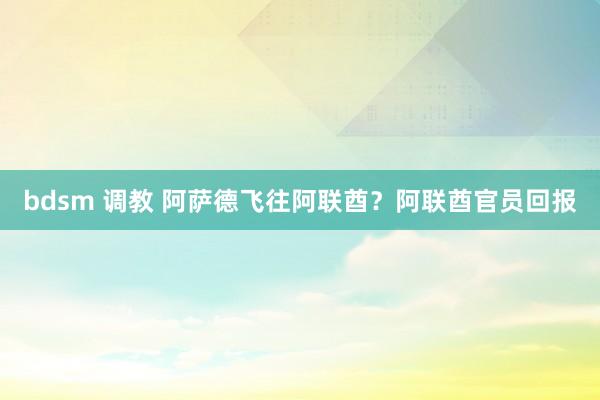 bdsm 调教 阿萨德飞往阿联酋？阿联酋官员回报