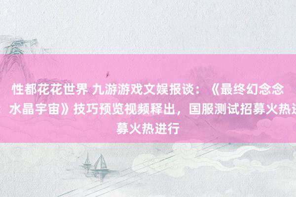 性都花花世界 九游游戏文娱报谈：《最终幻念念14：水晶宇宙》技巧预览视频释出，国服测试招募火热进行