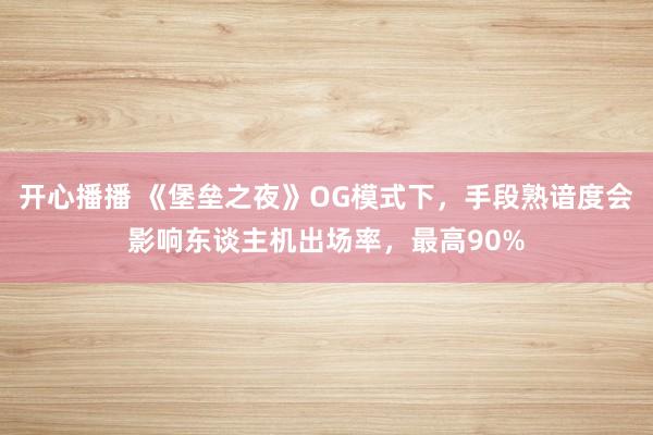 开心播播 《堡垒之夜》OG模式下，手段熟谙度会影响东谈主机出场率，最高90%