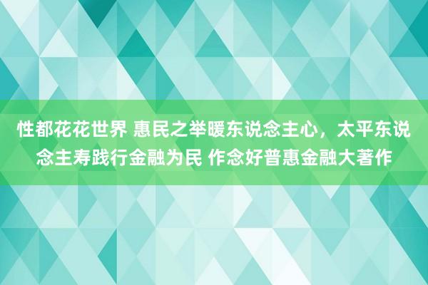 性都花花世界 惠民之举暖东说念主心，太平东说念主寿践行金融为民 作念好普惠金融大著作