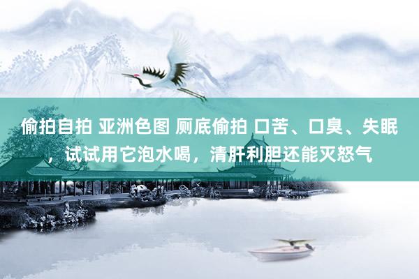 偷拍自拍 亚洲色图 厕底偷拍 口苦、口臭、失眠，试试用它泡水喝，清肝利胆还能灭怒气