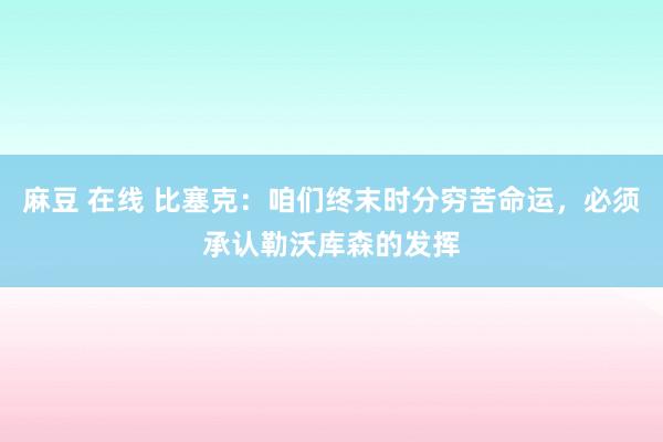 麻豆 在线 比塞克:咱们终末时分穷苦命运,必须承认勒沃库森的发挥