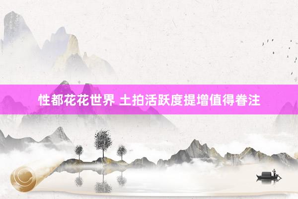 性都花花世界 土拍活跃度提增值得眷注