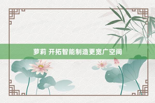 萝莉 开拓智能制造更宽广空间
