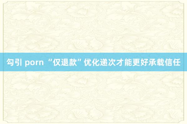 勾引 porn “仅退款”优化递次才能更好承载信任