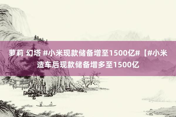 萝莉 幻塔 #小米现款储备增至1500亿#【#小米造车后现款储备增多至1500亿