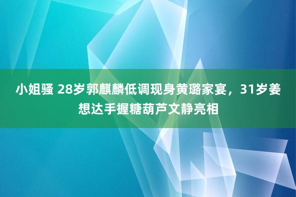 小姐骚 28岁郭麒麟低调现身黄璐家宴，31岁姜想达手握糖葫芦文静亮相