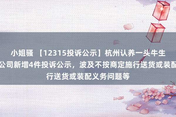小姐骚 【12315投诉公示】杭州认养一头牛生物科技有限公司新增4件投诉公示，波及不按商定施行送货或装配义务问题等