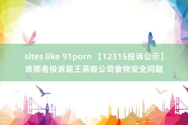 sites like 91porn 【12315投诉公示】浪掷者投诉霸王茶姬公司食物安全问题