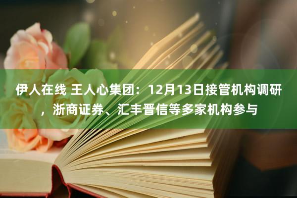 伊人在线 王人心集团：12月13日接管机构调研，浙商证券、汇丰晋信等多家机构参与