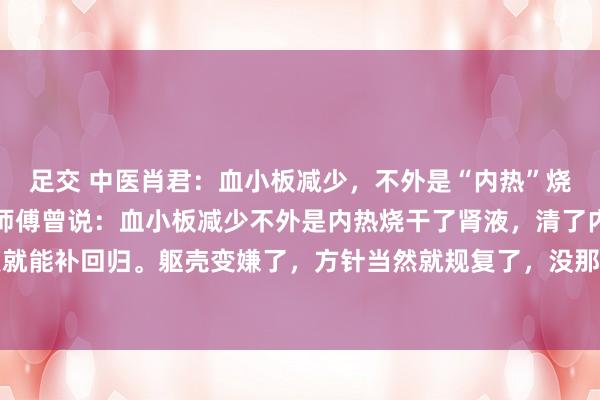 足交 中医肖君:血小板减少,不外是“内热”烧干了肾液,清了便好!师傅曾说:血小板减少不外是内热烧干了肾液,清了内热,小数点就能补回归。躯壳变嫌了,方针当然就规复了,没那么复杂,即是别恐惧大补。我也一直...