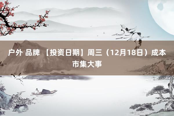 户外 品牌 【投资日期】周三（12月18日）成本市集大事