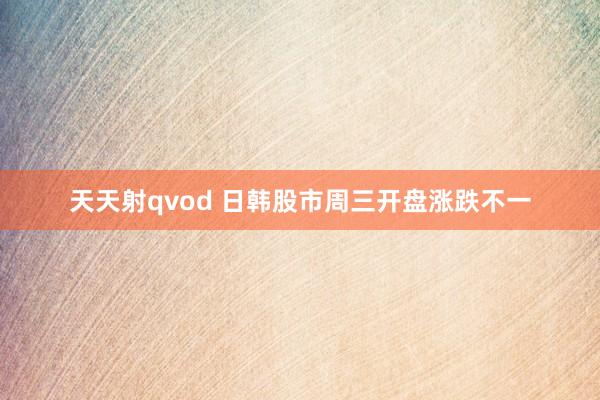 天天射qvod 日韩股市周三开盘涨跌不一