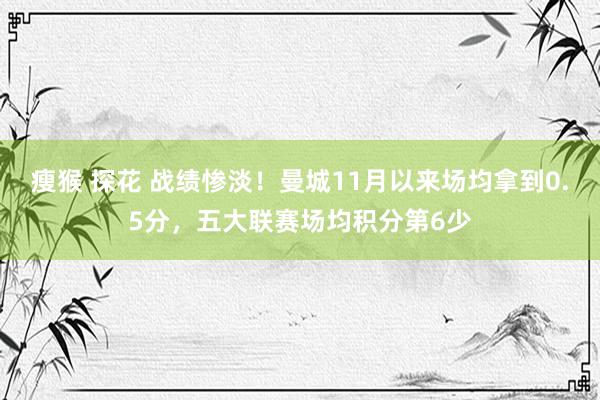 瘦猴 探花 战绩惨淡！曼城11月以来场均拿到0.5分，五大联赛场均积分第6少