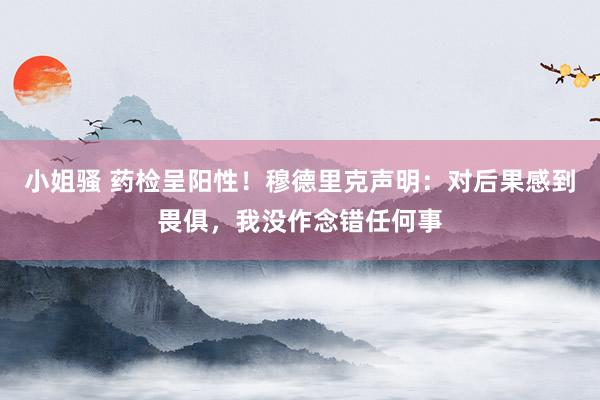 小姐骚 药检呈阳性！穆德里克声明：对后果感到畏俱，我没作念错任何事