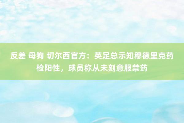 反差 母狗 切尔西官方：英足总示知穆德里克药检阳性，球员称从未刻意服禁药