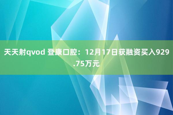 天天射qvod 登康口腔：12月17日获融资买入929.75万元