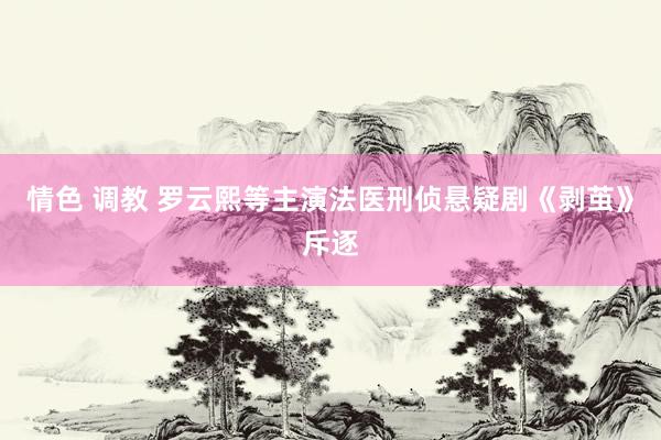 情色 调教 罗云熙等主演法医刑侦悬疑剧《剥茧》斥逐
