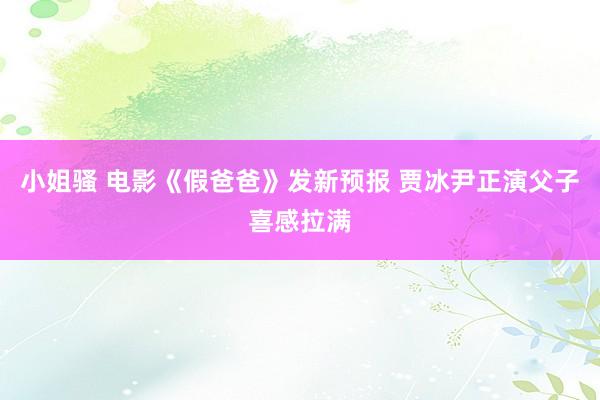 小姐骚 电影《假爸爸》发新预报 贾冰尹正演父子喜感拉满