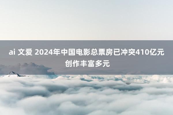 ai 文爱 2024年中国电影总票房已冲突410亿元 创作丰富多元