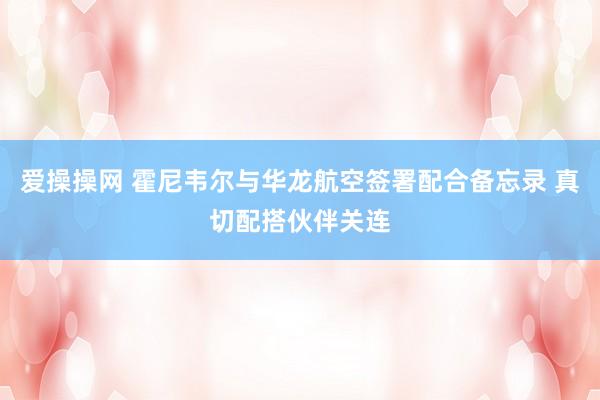 爱操操网 霍尼韦尔与华龙航空签署配合备忘录 真切配搭伙伴关连