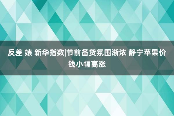 反差 婊 新华指数|节前备货氛围渐浓 静宁苹果价钱小幅高涨