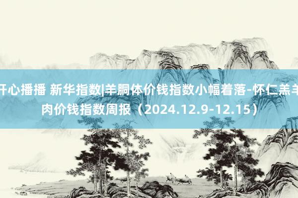 开心播播 新华指数|羊胴体价钱指数小幅着落-怀仁羔羊肉价钱指数周报（2024.12.9-12.15）