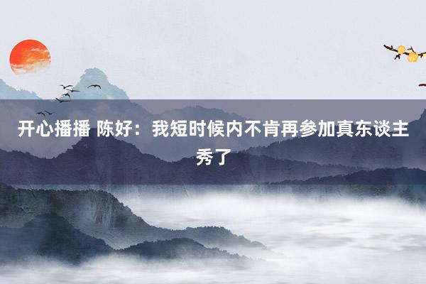 开心播播 陈好：我短时候内不肯再参加真东谈主秀了