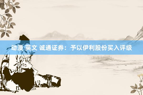 动漫 英文 诚通证券：予以伊利股份买入评级