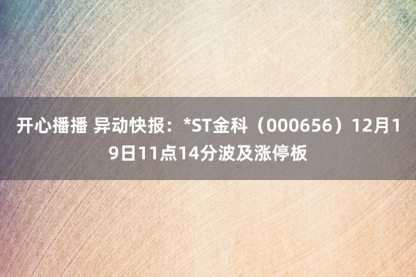 开心播播 异动快报:*ST金科(000656)12月19日11点14分波及涨停板
