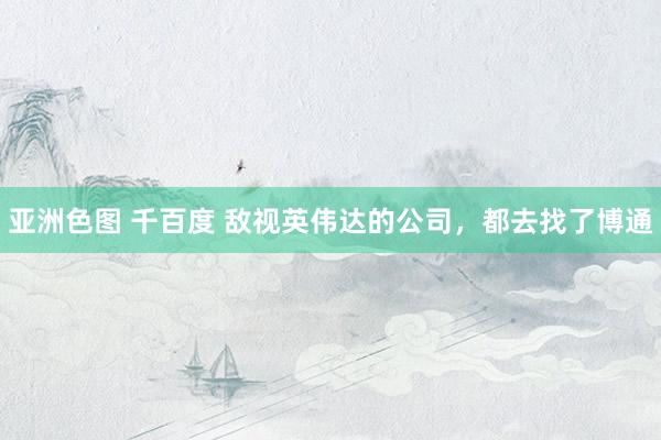 亚洲色图 千百度 敌视英伟达的公司，都去找了博通