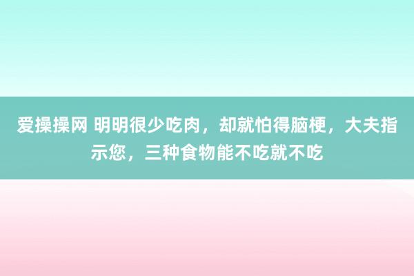 爱操操网 明明很少吃肉，却就怕得脑梗，大夫指示您，三种食物能不吃就不吃