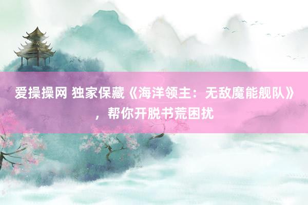 爱操操网 独家保藏《海洋领主：无敌魔能舰队》，帮你开脱书荒困扰