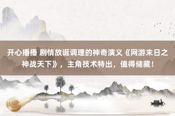 开心播播 剧情放诞调理的神奇演义《网游末日之神战天下》，主角技术特出，值得储藏！