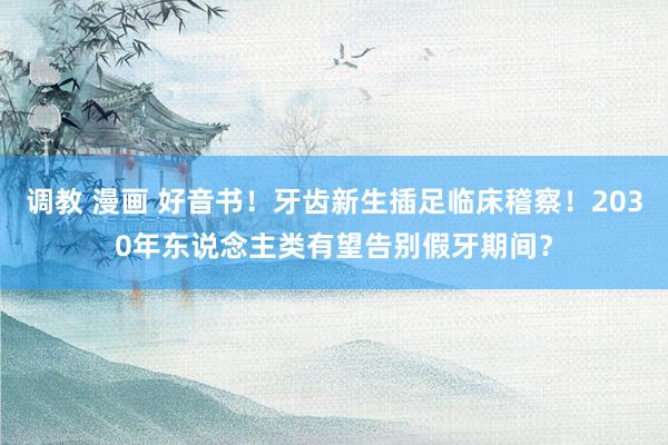 调教 漫画 好音书！牙齿新生插足临床稽察！2030年东说念主类有望告别假牙期间？